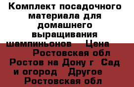 Комплект посадочного материала для домашнего выращивания шампиньонов! › Цена ­ 1 850 - Ростовская обл., Ростов-на-Дону г. Сад и огород » Другое   . Ростовская обл.